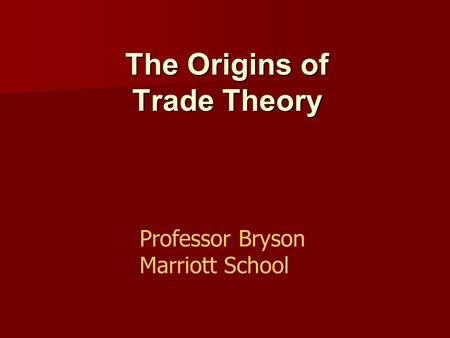 The Origins of Trade Theory Professor Bryson Marriott School.