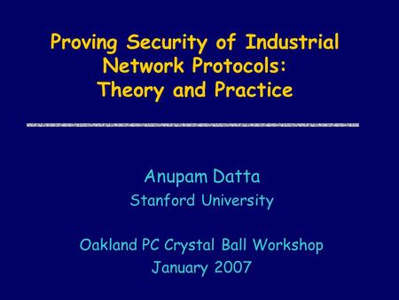 Proving Security of Industrial Network Protocols: Theory and Practice Anupam Datta Stanford University Oakland PC Crystal Ball Workshop January 2007.