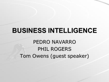 BUSINESS INTELLIGENCE PEDRO NAVARRO PHIL ROGERS Tom Owens (guest speaker)