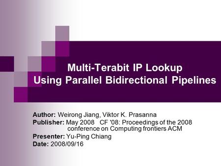 Multi-Terabit IP Lookup Using Parallel Bidirectional Pipelines Author: Weirong Jiang, Viktor K. Prasanna Publisher: May 2008 CF '08: Proceedings of the.