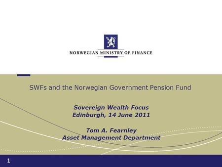 1 Sovereign Wealth Focus Edinburgh, 14 June 2011 Tom A. Fearnley Asset Management Department SWFs and the Norwegian Government Pension Fund.