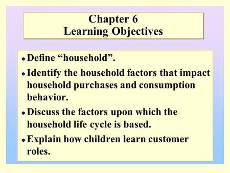 Chapter 6 Learning Objectives Define “household”. Identify the household factors that impact household purchases and consumption behavior. Discuss the.