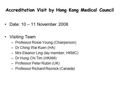 Accreditation Visit by Hong Kong Medical Council Date: 10 – 11 November 2008 Visiting Team –Professor Rosie Young (Chairperson) –Dr Ching Wai Kuen (HA)