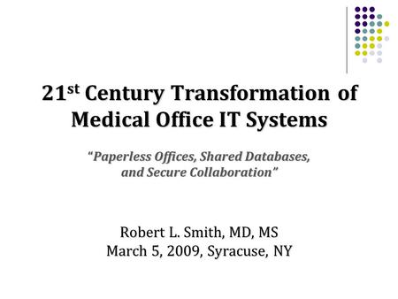 21 st Century Transformation of Medical Office IT Systems “Paperless Offices, Shared Databases, and Secure Collaboration” Robert L. Smith, MD, MS March.