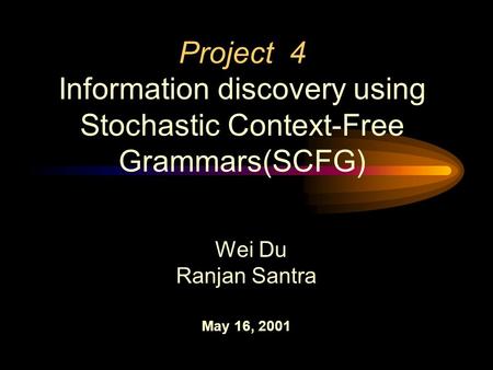 Project 4 Information discovery using Stochastic Context-Free Grammars(SCFG) Wei Du Ranjan Santra May 16, 2001.