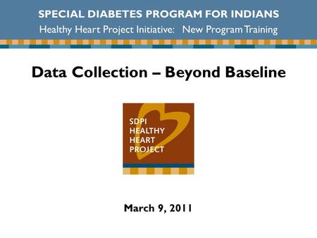 Data Collection – Beyond Baseline SPECIAL DIABETES PROGRAM FOR INDIANS Healthy Heart Project Initiative: New Program Training March 9, 2011.