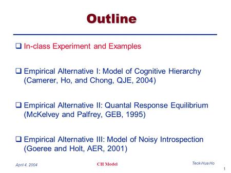 1 Teck-Hua Ho CH Model April 4, 2004 Outline  In-class Experiment and Examples  Empirical Alternative I: Model of Cognitive Hierarchy (Camerer, Ho, and.