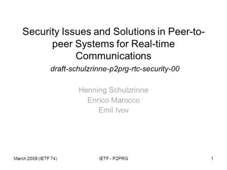 March 2009 (IETF 74)IETF - P2PRG1 Security Issues and Solutions in Peer-to- peer Systems for Real-time Communications draft-schulzrinne-p2prg-rtc-security-00.