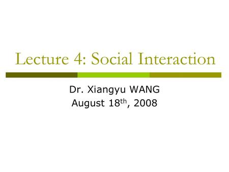 Lecture 4: Social Interaction Dr. Xiangyu WANG August 18 th, 2008.