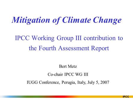 IPCC Mitigation of Climate Change IPCC Working Group III contribution to the Fourth Assessment Report Bert Metz Co-chair IPCC WG III IUGG Conference, Perugia,