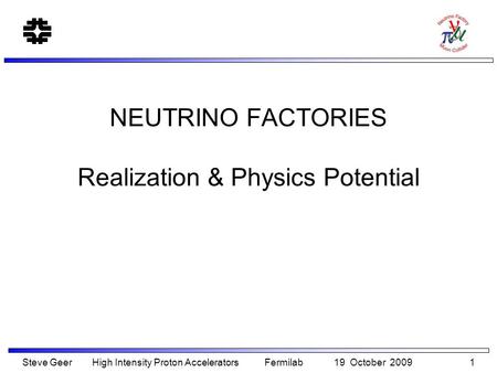 NEUTRINO FACTORIES Realization & Physics Potential Steve Geer High Intensity Proton Accelerators Fermilab 19 October 2009 1.