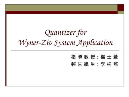 Quantizer for Wyner-Ziv System Application 指 導 教 授：楊 士 萱 報 告 學 生：李 桐 照.