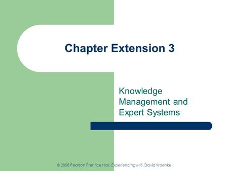 Chapter Extension 3 Knowledge Management and Expert Systems © 2008 Pearson Prentice Hall, Experiencing MIS, David Kroenke.