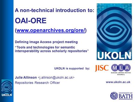 UKOLN is supported by: A non-technical introduction to: OAI-ORE (www.openarchives.org/ore/)www.openarchives.org/ore/ Defining Image Access project meeting.