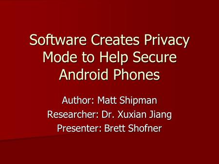 Software Creates Privacy Mode to Help Secure Android Phones Author: Matt Shipman Researcher: Dr. Xuxian Jiang Presenter: Brett Shofner.