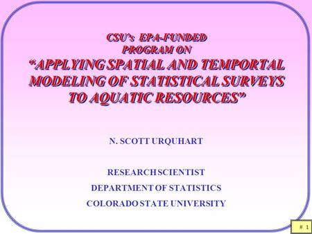 # 1 CSU’s EPA-FUNDED PROGRAM ON “APPLYING SPATIAL AND TEMPORTAL MODELING OF STATISTICAL SURVEYS TO AQUATIC RESOURCES” N. SCOTT URQUHART RESEARCH SCIENTIST.