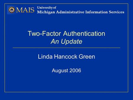 University of Michigan Administrative Information Services Two-Factor Authentication An Update Linda Hancock Green August 2006.