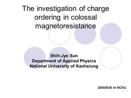 1 The investigation of charge ordering in colossal magnetoresistance Shih-Jye Sun Department of Applied Physics National University of Kaohsiung 2005/9/30.