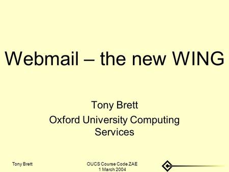 Tony BrettOUCS Course Code ZAE 1 March 2004 Webmail – the new WING Tony Brett Oxford University Computing Services.