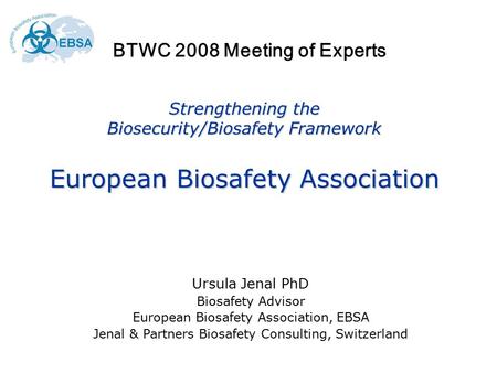 Strengthening the Biosecurity/Biosafety Framework European Biosafety Association Ursula Jenal PhD Biosafety Advisor European Biosafety Association, EBSA.