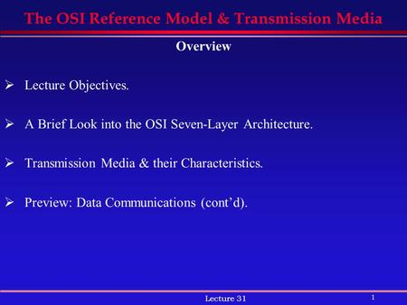 1 Lecture 31 The OSI Reference Model & Transmission Media Overview  Lecture Objectives.  A Brief Look into the OSI Seven-Layer Architecture.  Transmission.