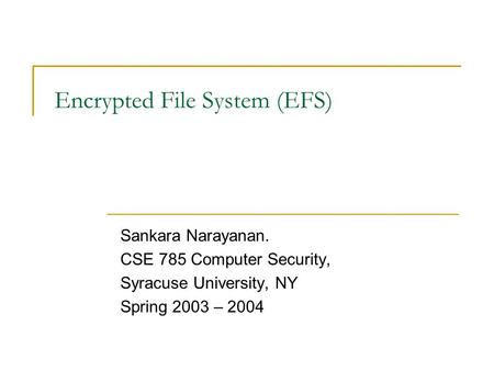 Encrypted File System (EFS) Sankara Narayanan. CSE 785 Computer Security, Syracuse University, NY Spring 2003 – 2004.