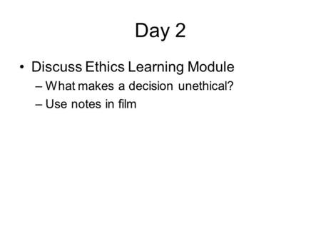 Day 2 Discuss Ethics Learning Module –What makes a decision unethical? –Use notes in film.
