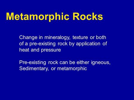 Metamorphic Rocks Change in mineralogy, texture or both of a pre-existing rock by application of heat and pressure Pre-existing rock can be either igneous,