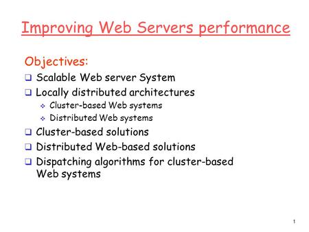 1 Improving Web Servers performance Objectives:  Scalable Web server System  Locally distributed architectures  Cluster-based Web systems  Distributed.