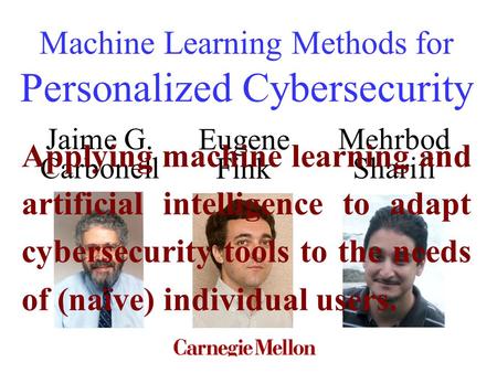 Machine Learning Methods for Personalized Cybersecurity Jaime G. Carbonell Eugene Fink Mehrbod Sharifi Applying machine learning and artificial intelligence.