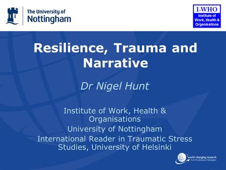 Resilience, Trauma and Narrative Dr Nigel Hunt Institute of Work, Health & Organisations University of Nottingham International Reader in Traumatic Stress.