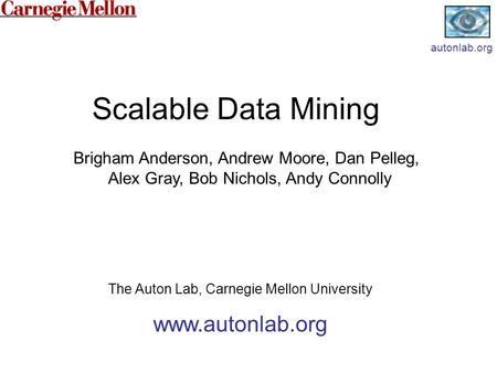 Scalable Data Mining The Auton Lab, Carnegie Mellon University www.autonlab.org Brigham Anderson, Andrew Moore, Dan Pelleg, Alex Gray, Bob Nichols, Andy.