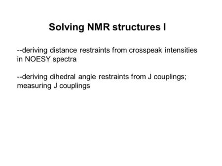 Solving NMR structures I --deriving distance restraints from crosspeak intensities in NOESY spectra --deriving dihedral angle restraints from J couplings;