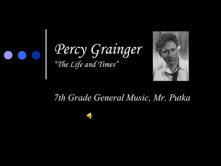 Percy Grainger “The Life and Times” 7th Grade General Music, Mr. Putka.