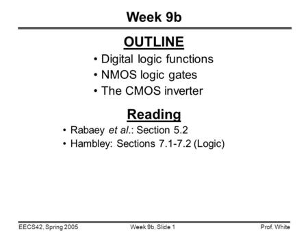 Week 9b, Slide 1EECS42, Spring 2005Prof. White Week 9b OUTLINE Digital logic functions NMOS logic gates The CMOS inverter Reading Rabaey et al.: Section.