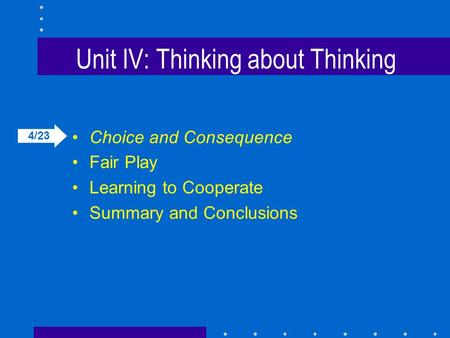 Unit IV: Thinking about Thinking Choice and Consequence Fair Play Learning to Cooperate Summary and Conclusions 4/23.