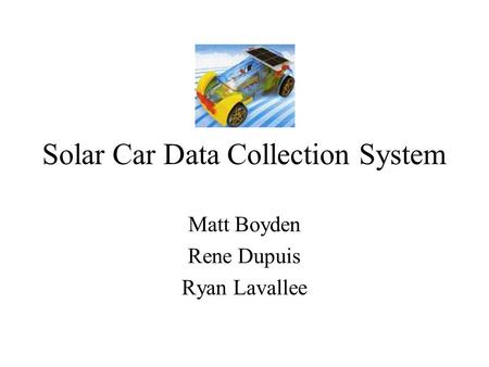 Solar Car Data Collection System Matt Boyden Rene Dupuis Ryan Lavallee.