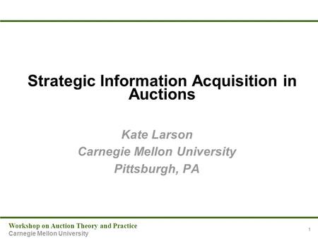 Workshop on Auction Theory and Practice Carnegie Mellon University 1 Strategic Information Acquisition in Auctions Kate Larson Carnegie Mellon University.