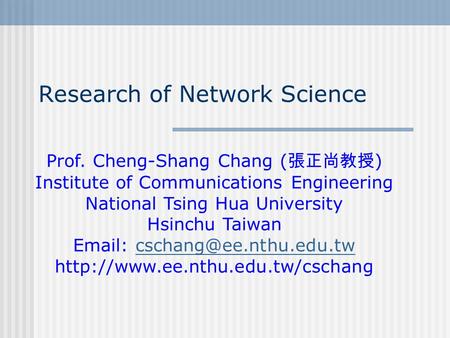 Research of Network Science Prof. Cheng-Shang Chang ( 張正尚教授 ) Institute of Communications Engineering National Tsing Hua University Hsinchu Taiwan Email: