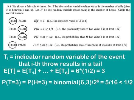 T i = indicator random variable of the event that i-th throw results in a tail E[T] = E[T 1 ] + … + E[T 6 ] = 6*(1/2) = 3 P(T=3) = P(H=3) = binomial(6,3)/2.
