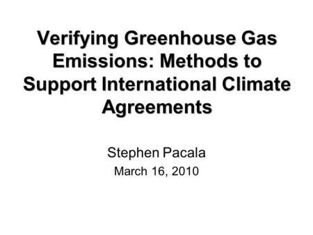 Verifying Greenhouse Gas Emissions: Methods to Support International Climate Agreements Stephen Pacala March 16, 2010.