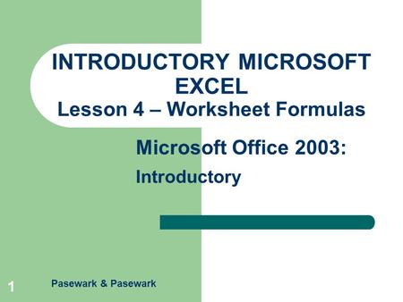 Pasewark & Pasewark Microsoft Office 2003: Introductory 1 INTRODUCTORY MICROSOFT EXCEL Lesson 4 – Worksheet Formulas.