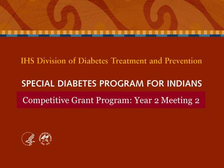 Competitive Grant Program: Year 2 Meeting 2. SPECIAL DIABETES PROGRAM FOR INDIANS Competitive Grant Program: Year 2 Meeting 2 SPECIAL DIABETES PROGRAM.