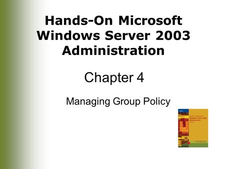 Hands-On Microsoft Windows Server 2003 Administration Chapter 4 Managing Group Policy.