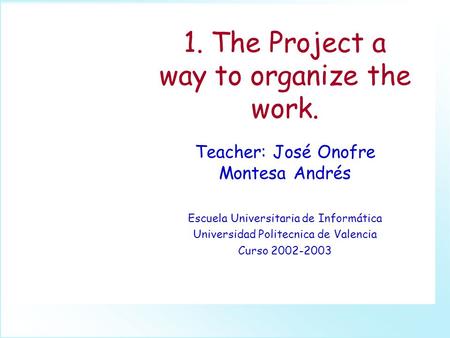 1. The Project a way to organize the work. Teacher: José Onofre Montesa Andrés Escuela Universitaria de Informática Universidad Politecnica de Valencia.