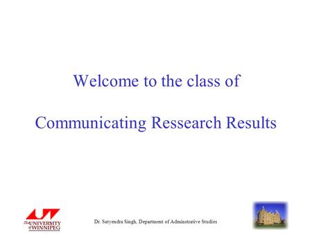 Dr. Satyendra Singh, Department of Adminstrative Studies Welcome to the class of Communicating Ressearch Results.