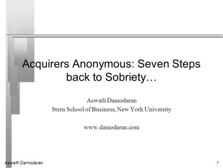 Aswath Damodaran1 Acquirers Anonymous: Seven Steps back to Sobriety… Aswath Damodaran Stern School of Business, New York University www.damodaran.com.