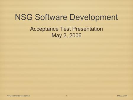 NSG Software Development Acceptance Test Presentation May 2, 2006 NSG Software Development May 2, 2006 1 1.