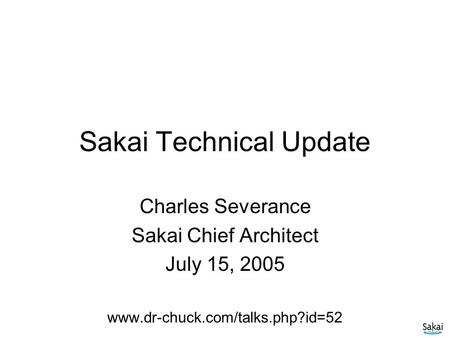 Sakai Technical Update Charles Severance Sakai Chief Architect July 15, 2005 www.dr-chuck.com/talks.php?id=52.