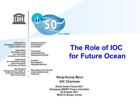 The Role of IOC for Future Ocean Sang-Kyung Byun IOC Chairman World Ocean Forum 2011 Emerging SMART Ocean Industries 26 October 2011 BEXCO, Busan, Korea.